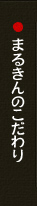 まるきんのこだわり